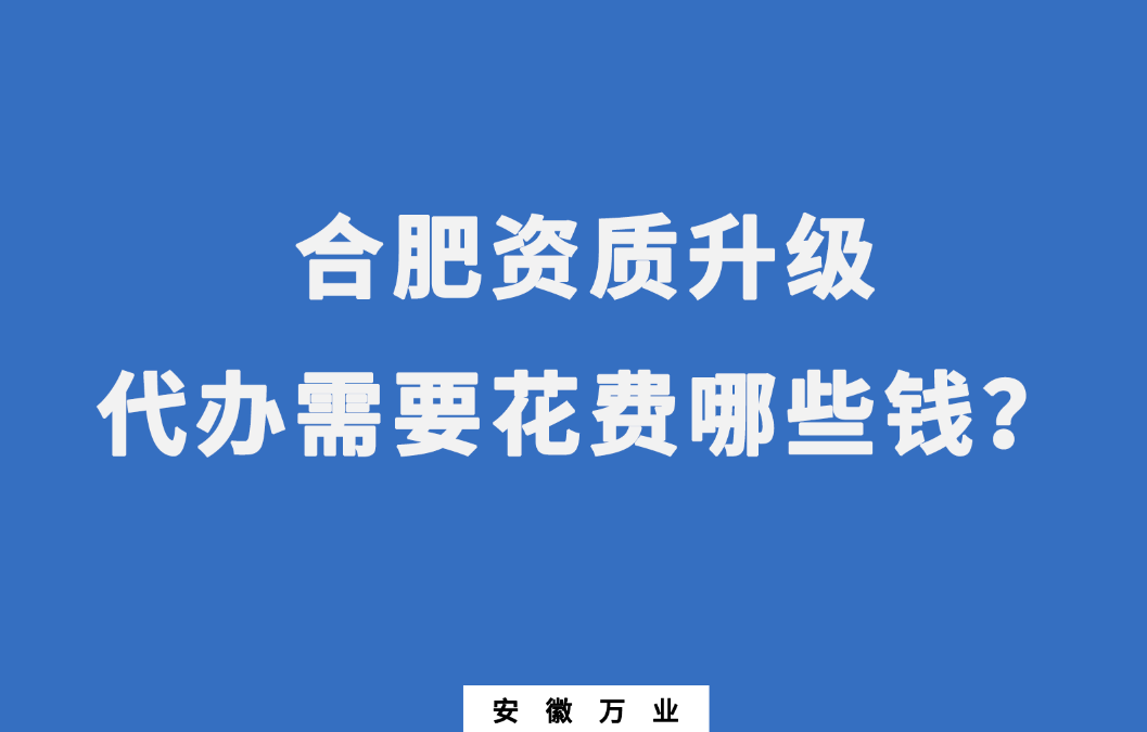 合肥資質(zhì)升級(jí)代辦需要花費(fèi)哪些錢(qián)？