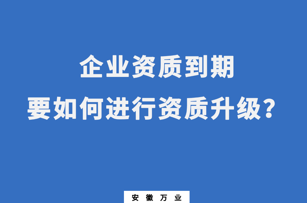 企業(yè)資質(zhì)到期了，要如何進(jìn)行資質(zhì)升級(jí)