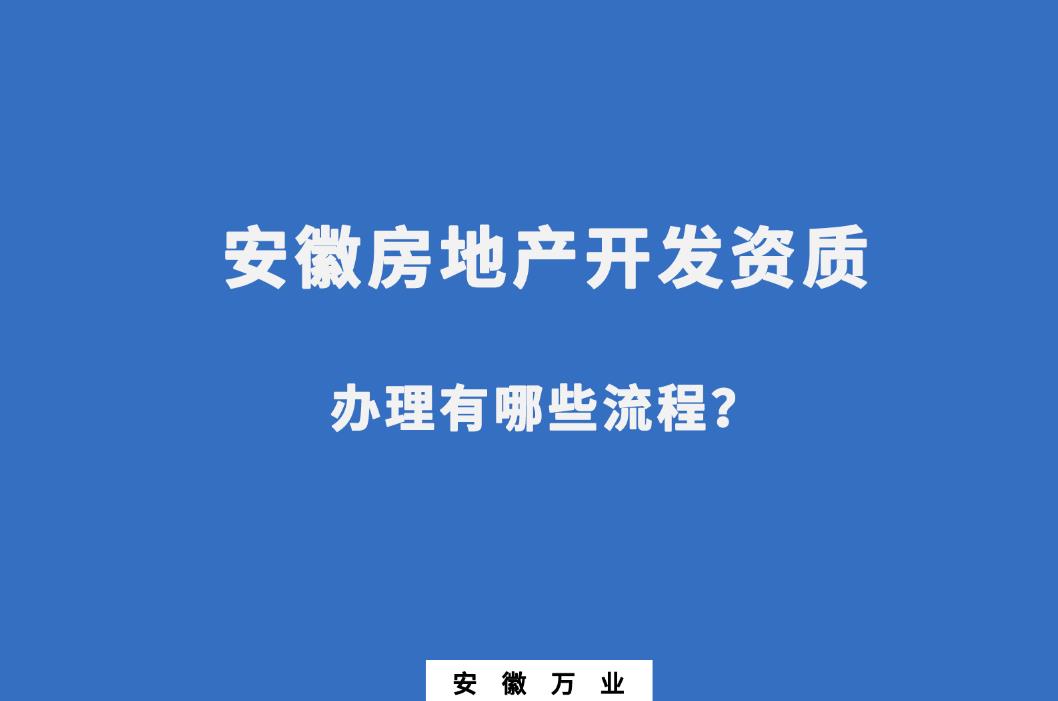 安徽房地產(chǎn)開發(fā)資質(zhì)辦理有哪些流程？