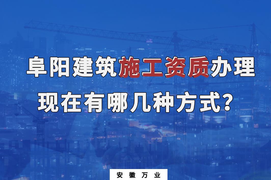 阜陽建筑施工資質(zhì)辦理，現(xiàn)在有哪幾種方式？