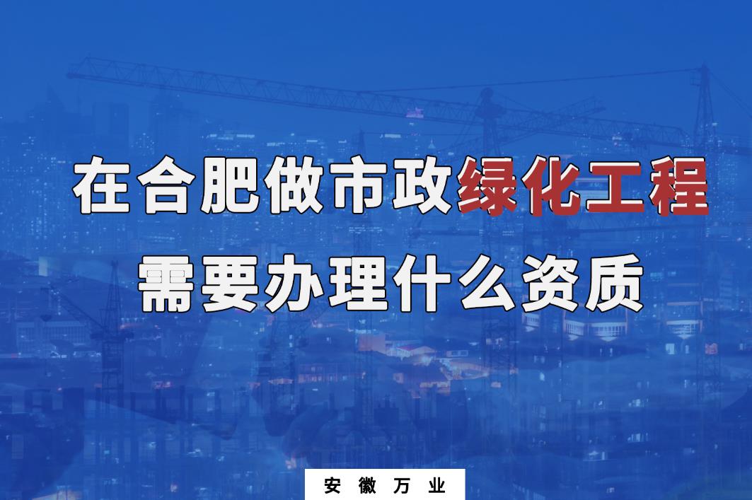 在合肥做市政綠化工程需要辦理什么資質？